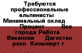 Требуются профессиональные альпинисты. › Минимальный оклад ­ 90 000 › Процент ­ 20 - Все города Работа » Вакансии   . Дагестан респ.,Кизилюрт г.